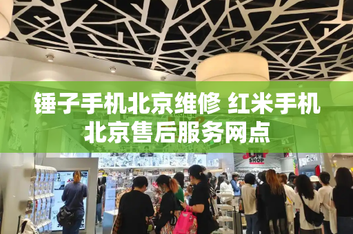 锤子手机北京维修 红米手机北京售后服务网点