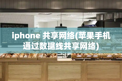 iphone 共享网络(苹果手机通过数据线共享网络)