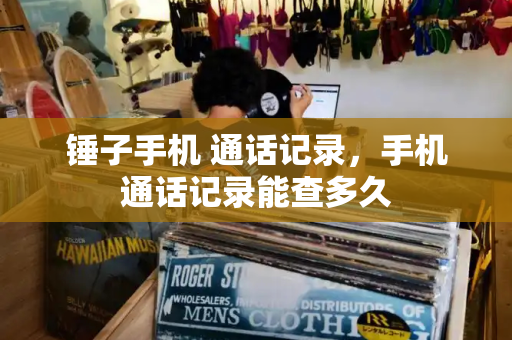锤子手机 通话记录，手机通话记录能查多久