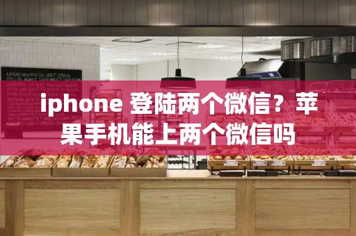 iphone 登陆两个微信？苹果手机能上两个微信吗
