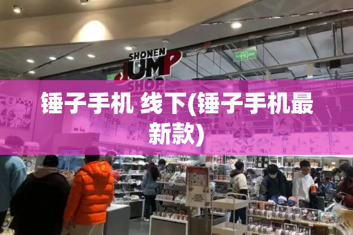 锤子手机 线下(锤子手机最新款)