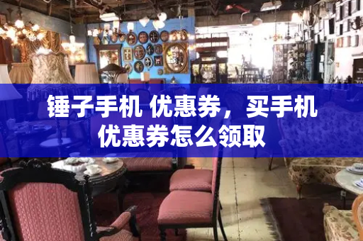 锤子手机 优惠券，买手机优惠券怎么领取