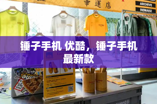 锤子手机 优酷，锤子手机最新款-第1张图片-星选测评