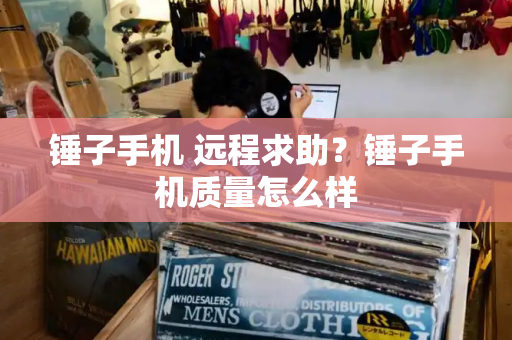 锤子手机 远程求助？锤子手机质量怎么样