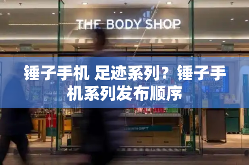锤子手机 足迹系列？锤子手机系列发布顺序-第1张图片-星选测评