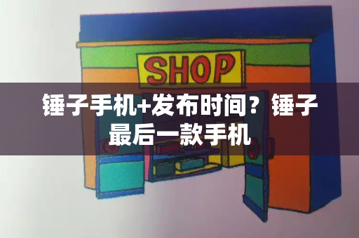 锤子手机+发布时间？锤子最后一款手机-第1张图片-星选测评