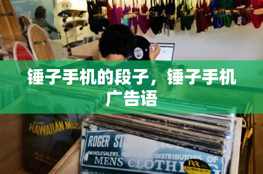 锤子手机的段子，锤子手机广告语-第1张图片-星选测评