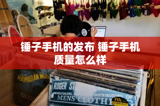 锤子手机的发布 锤子手机质量怎么样-第1张图片-星选测评