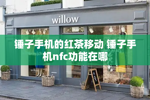 锤子手机的红茶移动 锤子手机nfc功能在哪-第1张图片-星选测评