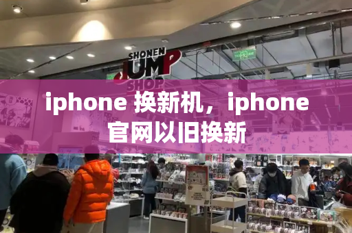 iphone 换新机，iphone官网以旧换新-第1张图片-星选测评
