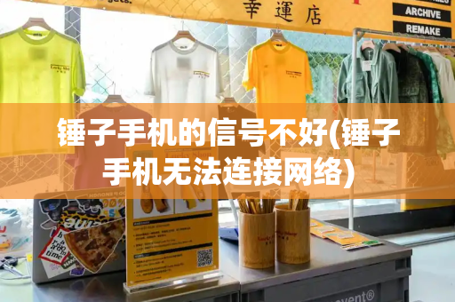 锤子手机的信号不好(锤子手机无法连接网络)