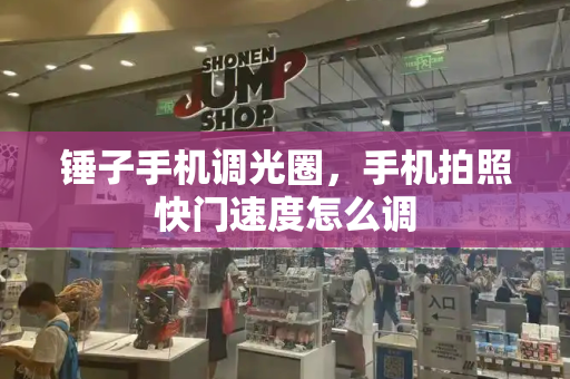 锤子手机调光圈，手机拍照快门速度怎么调-第1张图片-星选测评