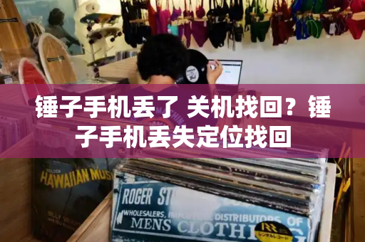 锤子手机丢了 关机找回？锤子手机丢失定位找回-第1张图片-星选测评