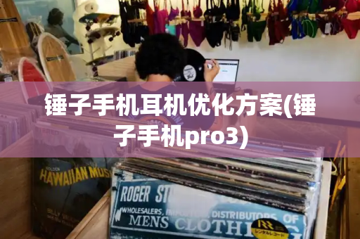 锤子手机耳机优化方案(锤子手机pro3)-第1张图片-星选测评