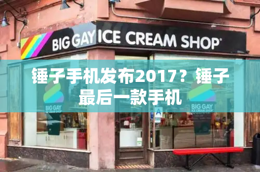 锤子手机发布2017？锤子最后一款手机-第1张图片-星选测评