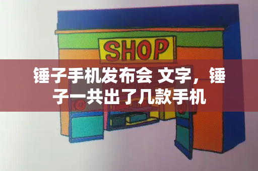 锤子手机发布会 文字，锤子一共出了几款手机-第1张图片-星选测评