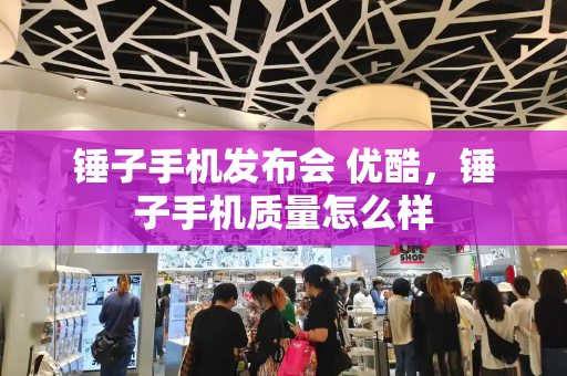 锤子手机发布会 优酷，锤子手机质量怎么样
