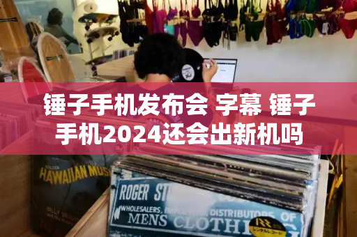 锤子手机发布会 字幕 锤子手机2024还会出新机吗-第1张图片-星选测评