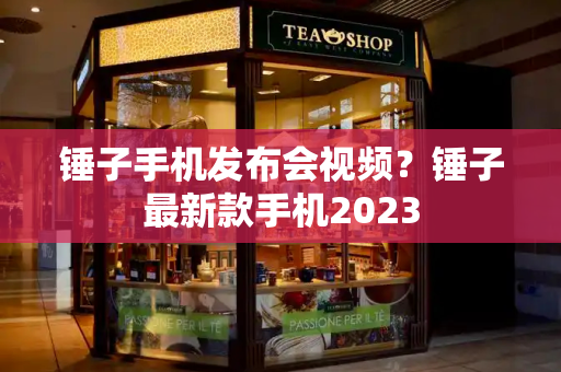 锤子手机发布会视频？锤子最新款手机2023