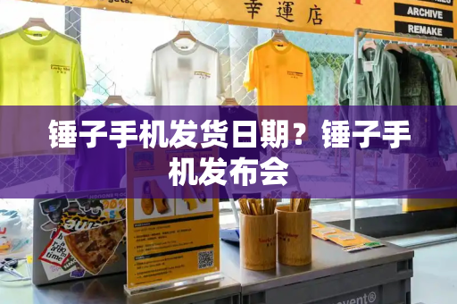 锤子手机发货日期？锤子手机发布会