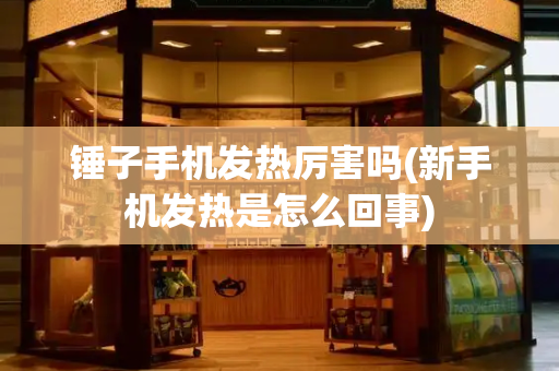 锤子手机发热厉害吗(新手机发热是怎么回事)