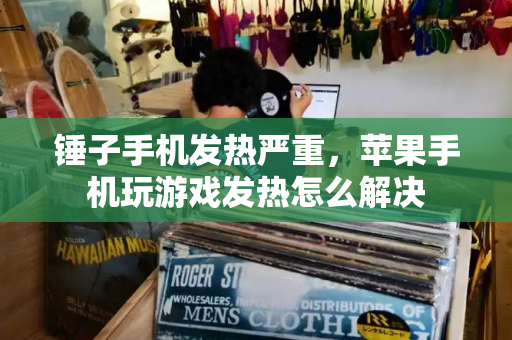 锤子手机发热严重，苹果手机玩游戏发热怎么解决-第1张图片-星选测评