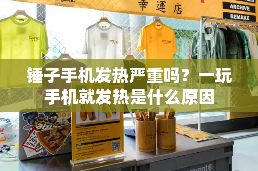 锤子手机发热严重吗？一玩手机就发热是什么原因