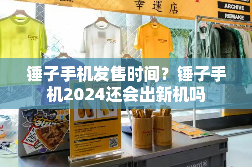 锤子手机发售时间？锤子手机2024还会出新机吗