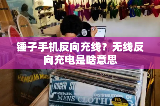 锤子手机反向充线？无线反向充电是啥意思-第1张图片-星选测评