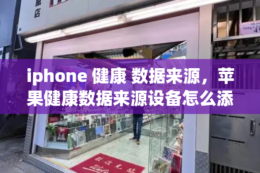 iphone 健康 数据来源，苹果健康数据来源设备怎么添加