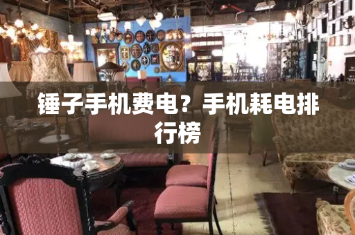 锤子手机费电？手机耗电排行榜-第1张图片-星选测评