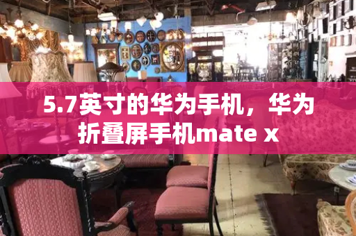 5.7英寸的华为手机，华为折叠屏手机mate x-第1张图片-星选测评