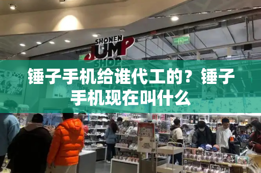 锤子手机给谁代工的？锤子手机现在叫什么
