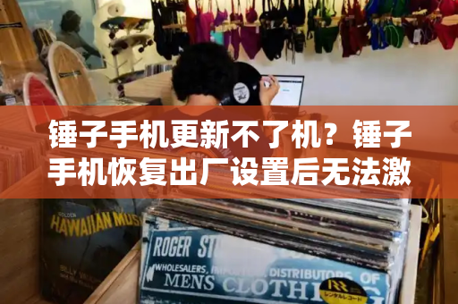 锤子手机更新不了机？锤子手机恢复出厂设置后无法激活-第1张图片-星选测评