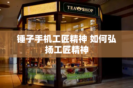 锤子手机工匠精神 如何弘扬工匠精神