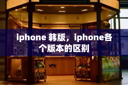 iphone 韩版，iphone各个版本的区别-第1张图片-星选测评