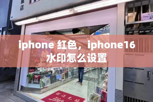 iphone 红色，iphone16水印怎么设置