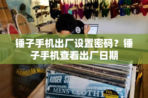 锤子手机出厂设置密码？锤子手机查看出厂日期-第1张图片-星选测评