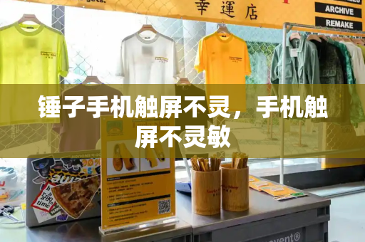 锤子手机触屏不灵，手机触屏不灵敏
