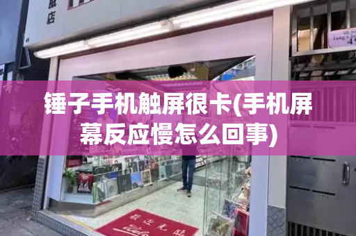 锤子手机触屏很卡(手机屏幕反应慢怎么回事)