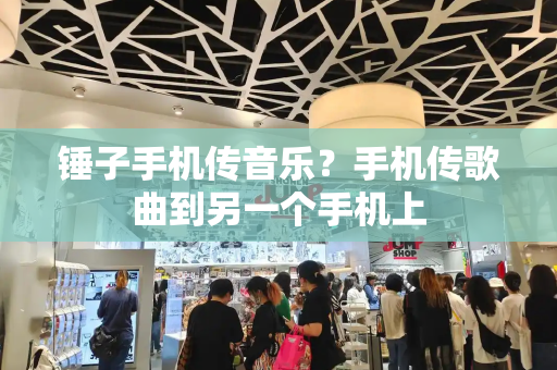 锤子手机传音乐？手机传歌曲到另一个手机上-第1张图片-星选测评