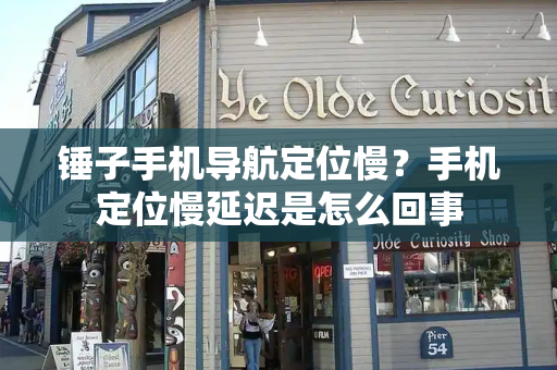 锤子手机导航定位慢？手机定位慢延迟是怎么回事