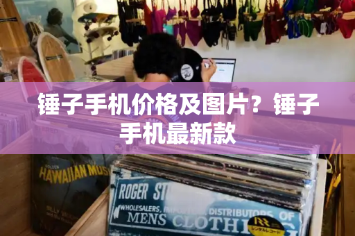 锤子手机价格及图片？锤子手机最新款