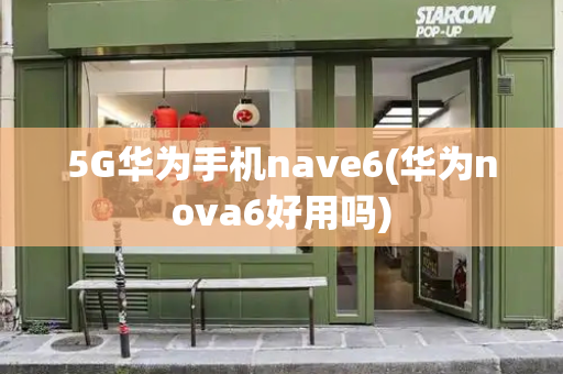 5G华为手机nave6(华为nova6好用吗)