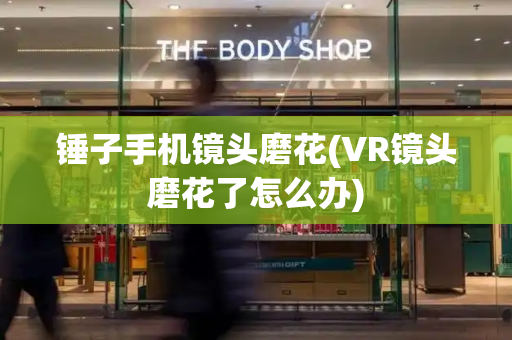 锤子手机镜头磨花(VR镜头磨花了怎么办)