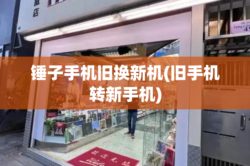 锤子手机旧换新机(旧手机转新手机)-第1张图片-星选测评