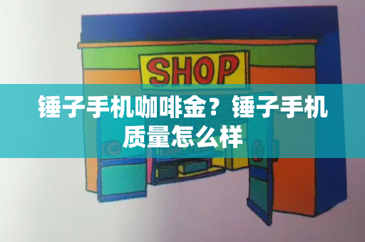 锤子手机咖啡金？锤子手机质量怎么样-第1张图片-星选测评