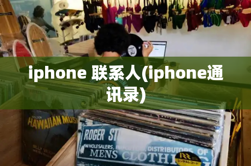 iphone 联系人(iphone通讯录)