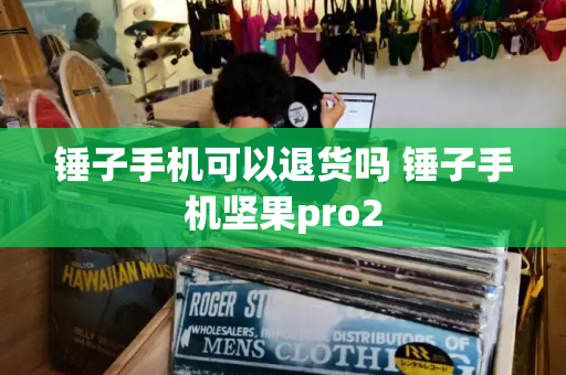锤子手机可以退货吗 锤子手机坚果pro2-第1张图片-星选测评