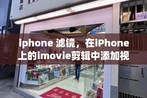 iphone 滤镜，在iPhone上的imovie剪辑中添加视频滤镜